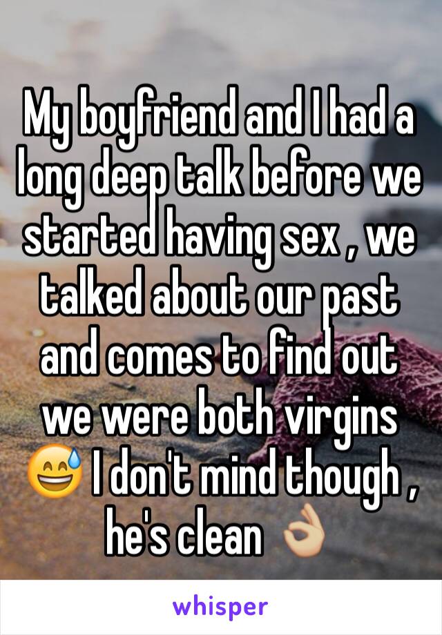 My boyfriend and I had a long deep talk before we started having sex , we talked about our past and comes to find out we were both virgins 😅 I don't mind though , he's clean 👌🏼