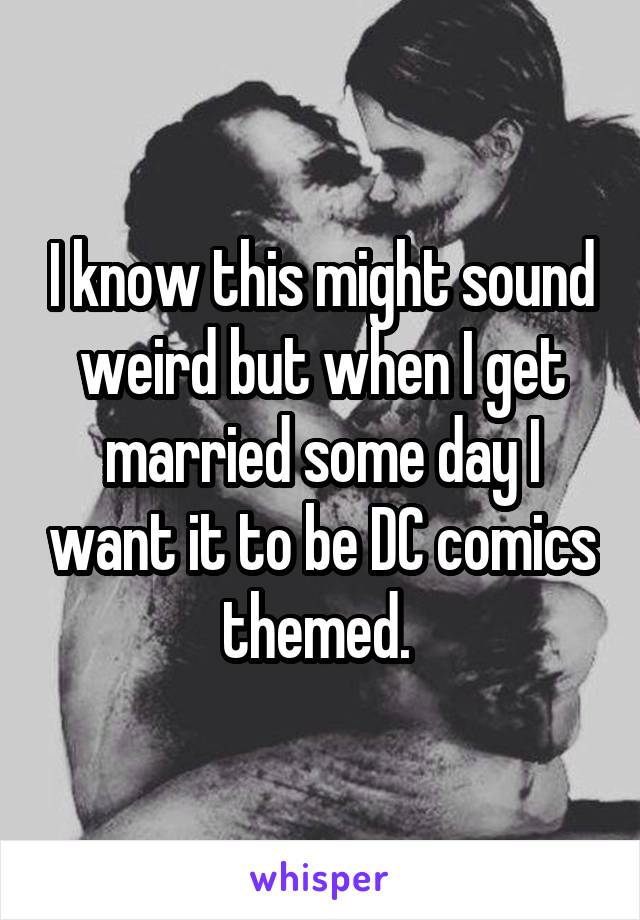 I know this might sound weird but when I get married some day I want it to be DC comics themed. 