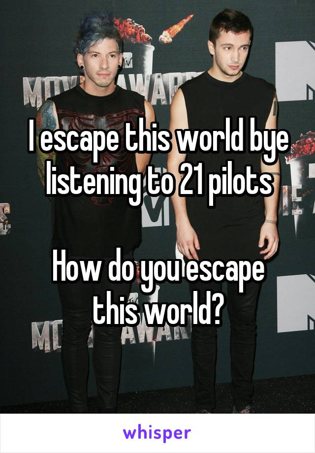 I escape this world bye listening to 21 pilots

How do you escape this world?