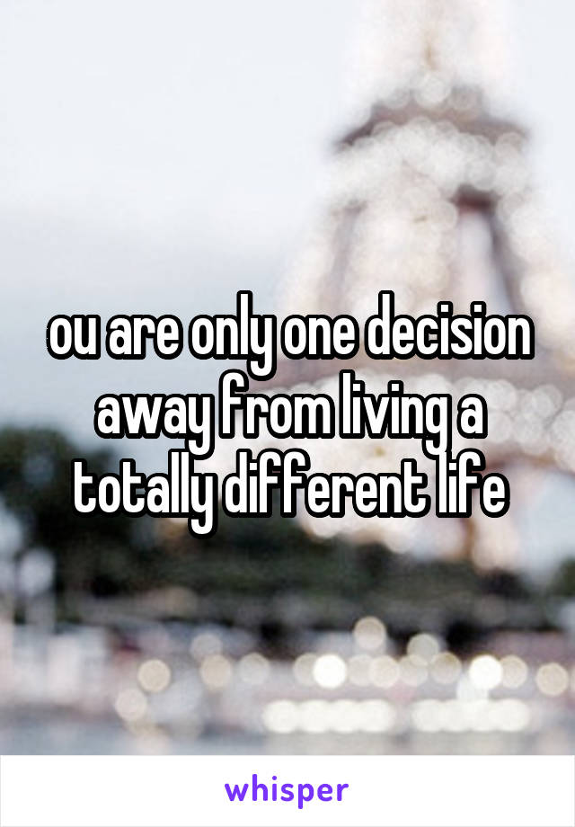 ou are only one decision away from living a totally different life