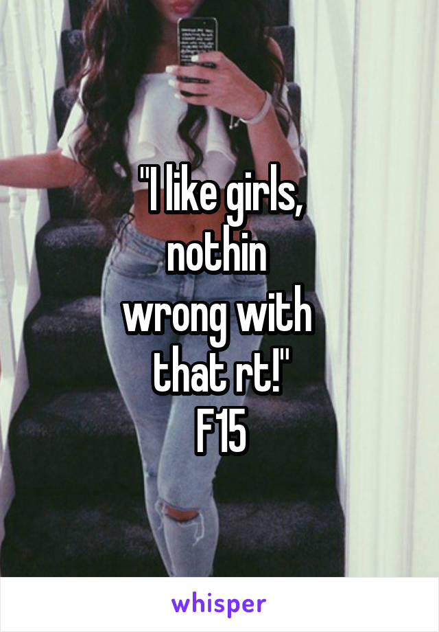 "I like girls,
nothin 
wrong with 
that rt!"
F15