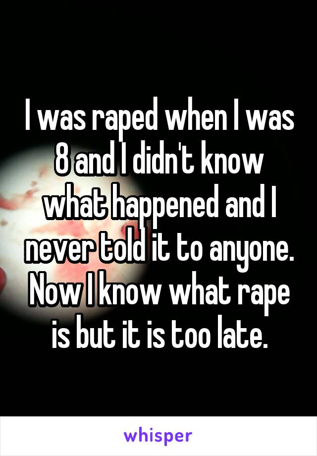 I was raped when I was 8 and I didn't know what happened and I never told it to anyone. Now I know what rape is but it is too late.
