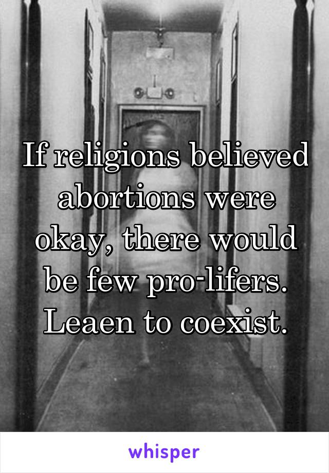 If religions believed abortions were okay, there would be few pro-lifers.
Leaen to coexist.