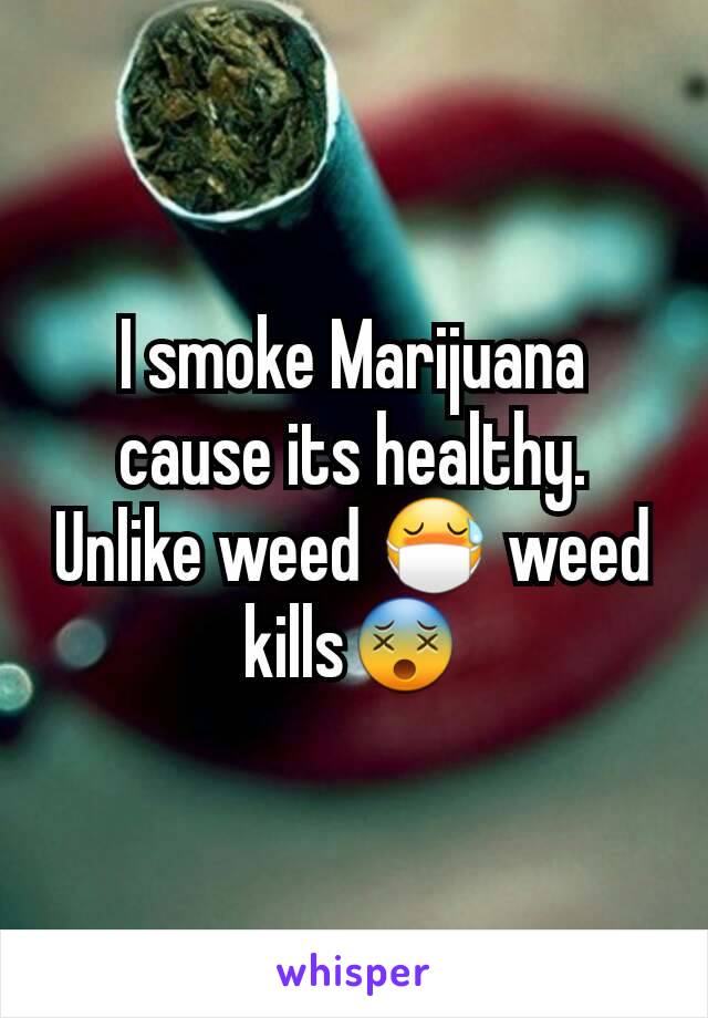 I smoke Marijuana cause its healthy. Unlike weed 😷 weed kills😵