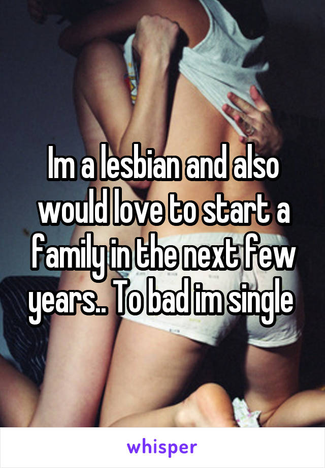 Im a lesbian and also would love to start a family in the next few years.. To bad im single 