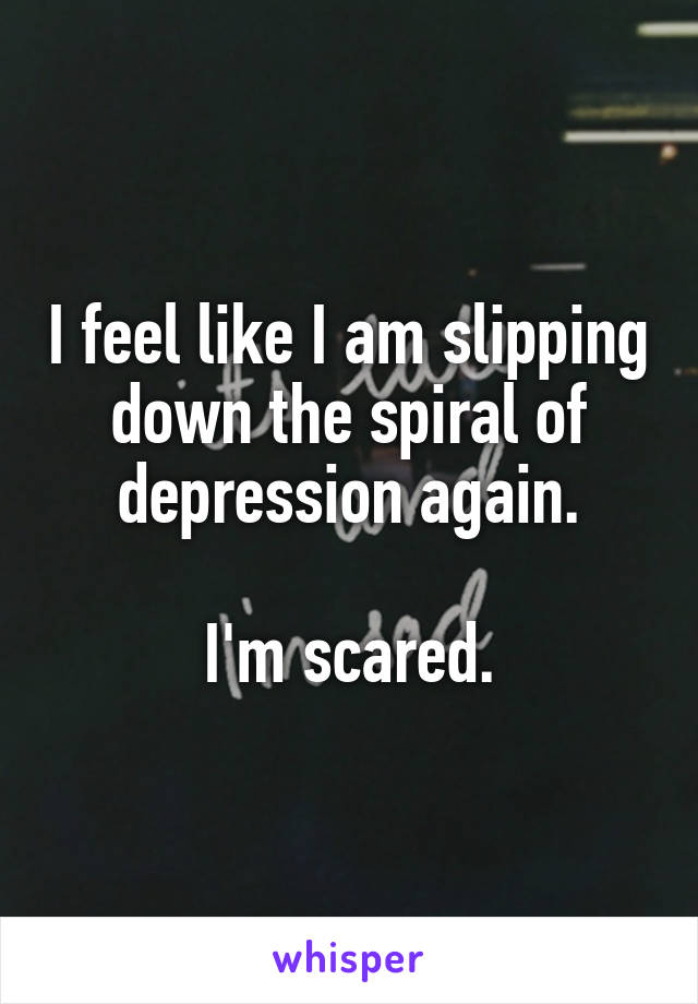 I feel like I am slipping down the spiral of depression again.

I'm scared.