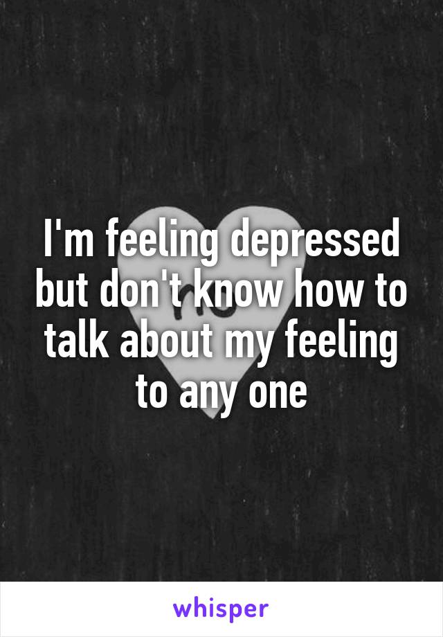 I'm feeling depressed but don't know how to talk about my feeling to any one