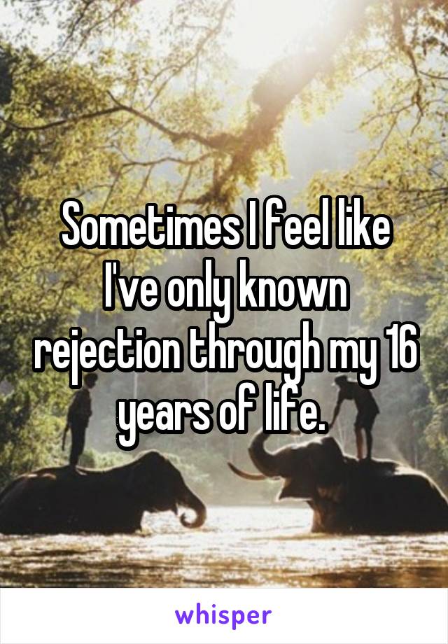 Sometimes I feel like I've only known rejection through my 16 years of life. 