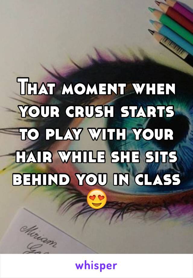 That moment when your crush starts to play with your hair while she sits behind you in class 😍