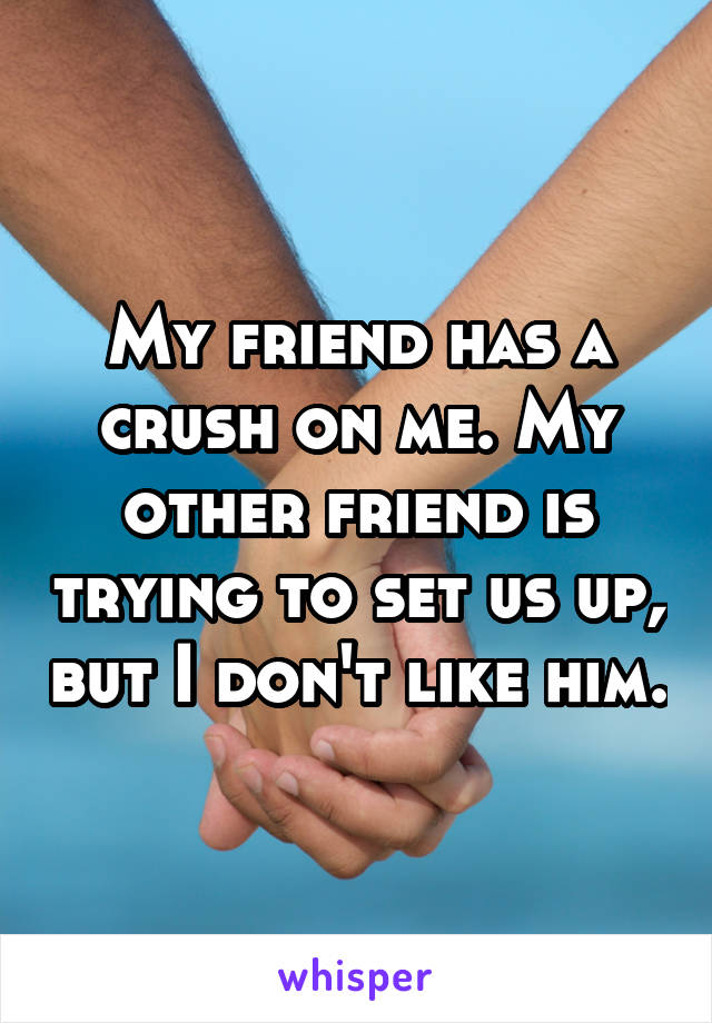 My friend has a crush on me. My other friend is trying to set us up, but I don't like him.