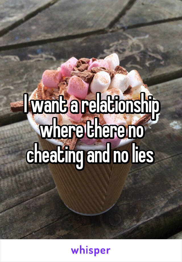 I want a relationship where there no cheating and no lies 