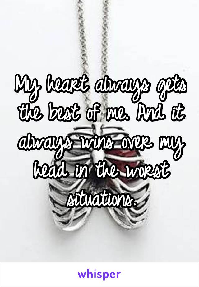 My heart always gets the best of me. And it always wins over my head in the worst situations.