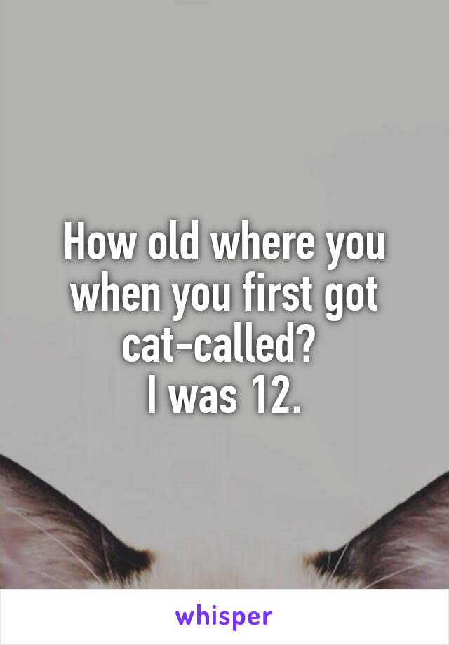 How old where you when you first got cat-called? 
I was 12.