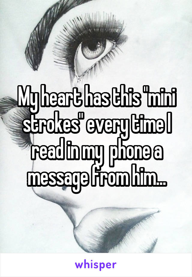 My heart has this "mini strokes" every time I read in my  phone a message from him...