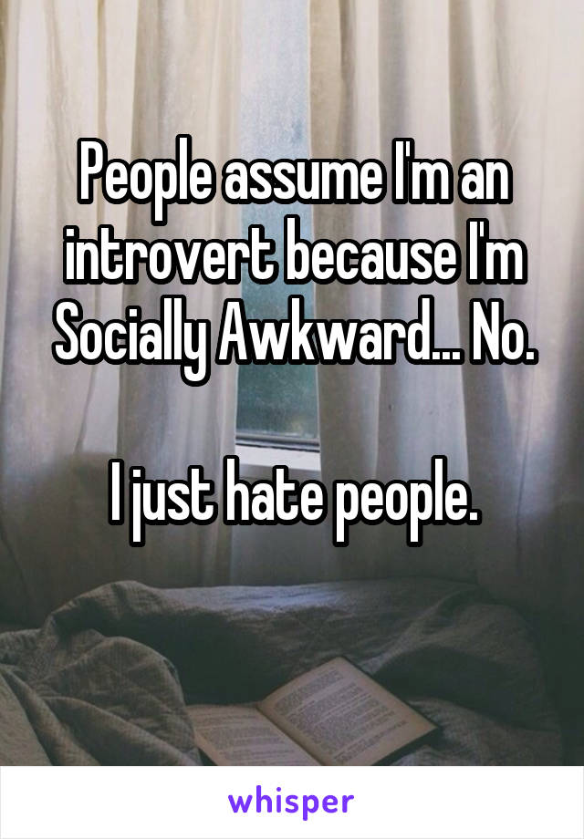 People assume I'm an introvert because I'm Socially Awkward... No.

I just hate people.

