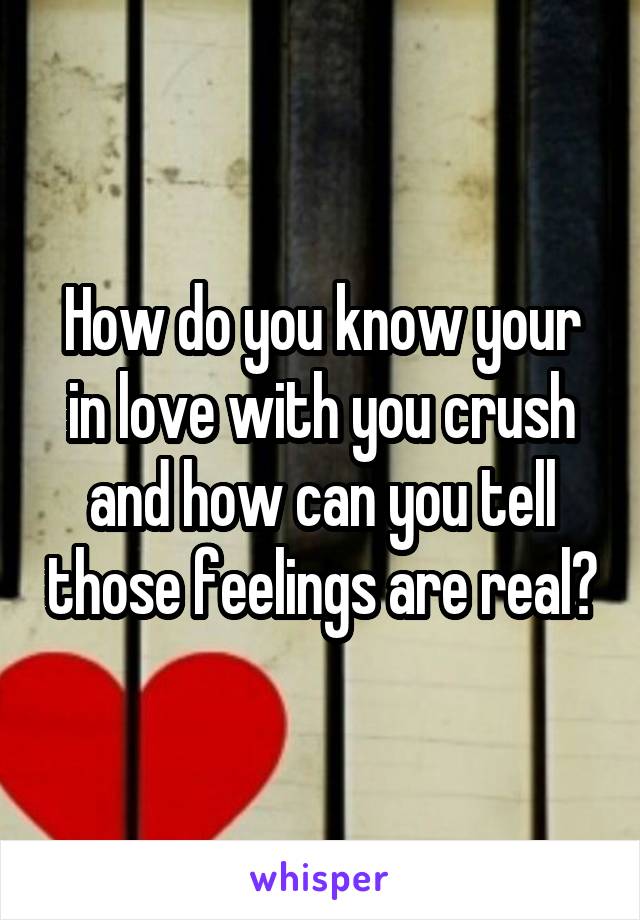 How do you know your in love with you crush and how can you tell those feelings are real?