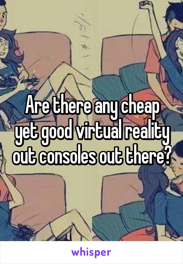 Are there any cheap yet good virtual reality out consoles out there?