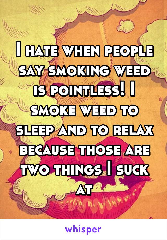 I hate when people say smoking weed is pointless! I smoke weed to sleep and to relax because those are two things I suck at