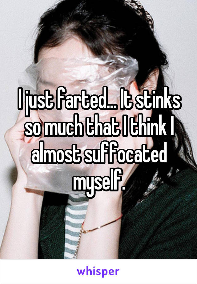 I just farted... It stinks so much that I think I almost suffocated myself.