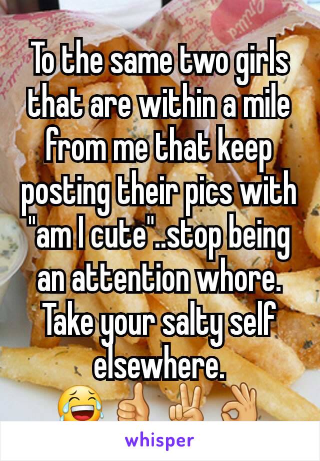 To the same two girls that are within a mile from me that keep posting their pics with "am I cute"..stop being an attention whore. Take your salty self elsewhere.
😂👍✌👌