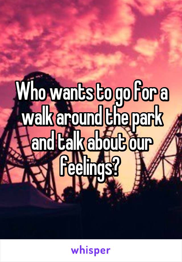 Who wants to go for a walk around the park and talk about our feelings? 