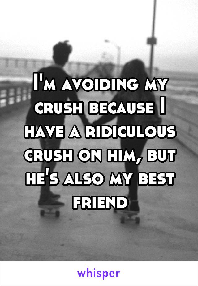 I'm avoiding my crush because I have a ridiculous crush on him, but he's also my best friend