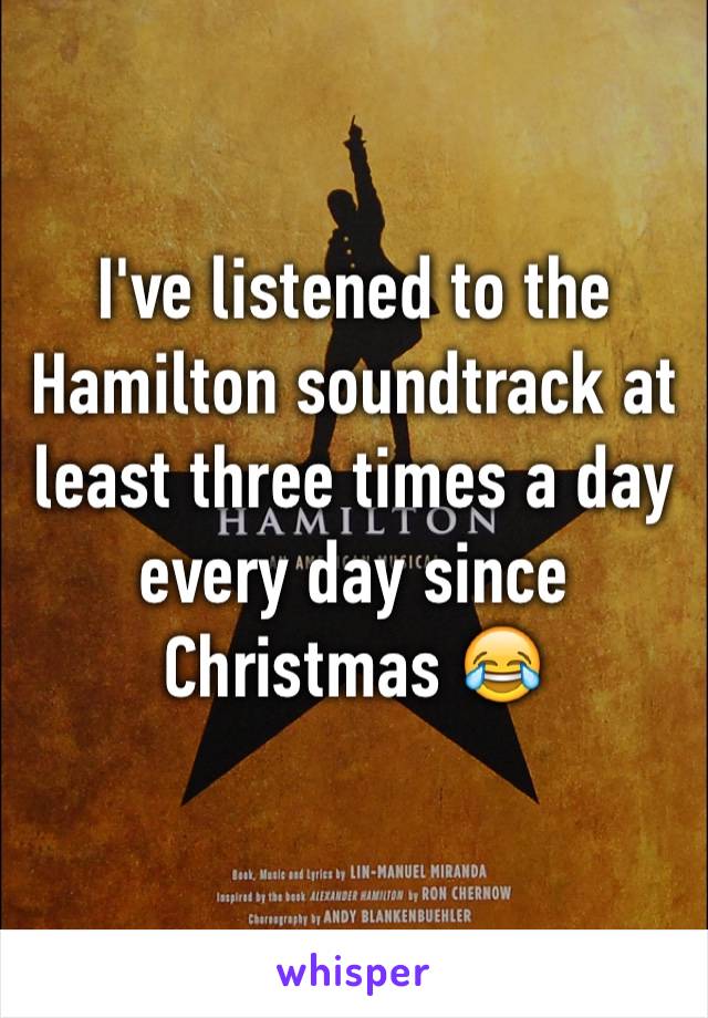 I've listened to the Hamilton soundtrack at least three times a day every day since Christmas 😂
