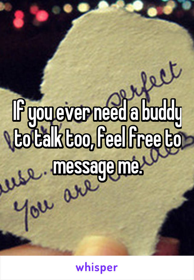 If you ever need a buddy to talk too, feel free to message me.