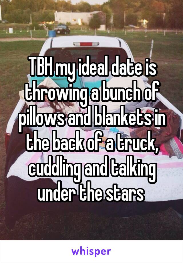 TBH my ideal date is throwing a bunch of pillows and blankets in the back of a truck, cuddling and talking under the stars 