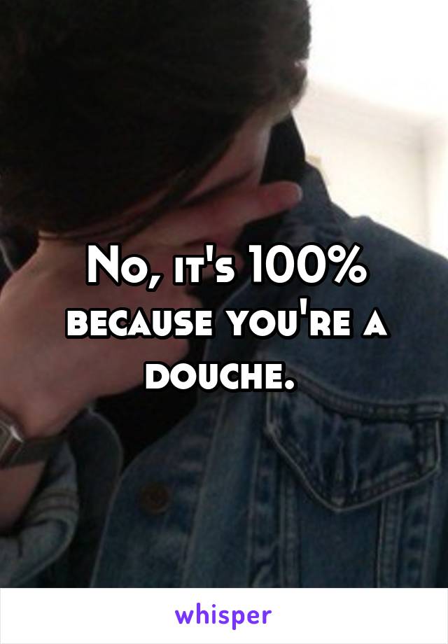 No, it's 100% because you're a douche. 