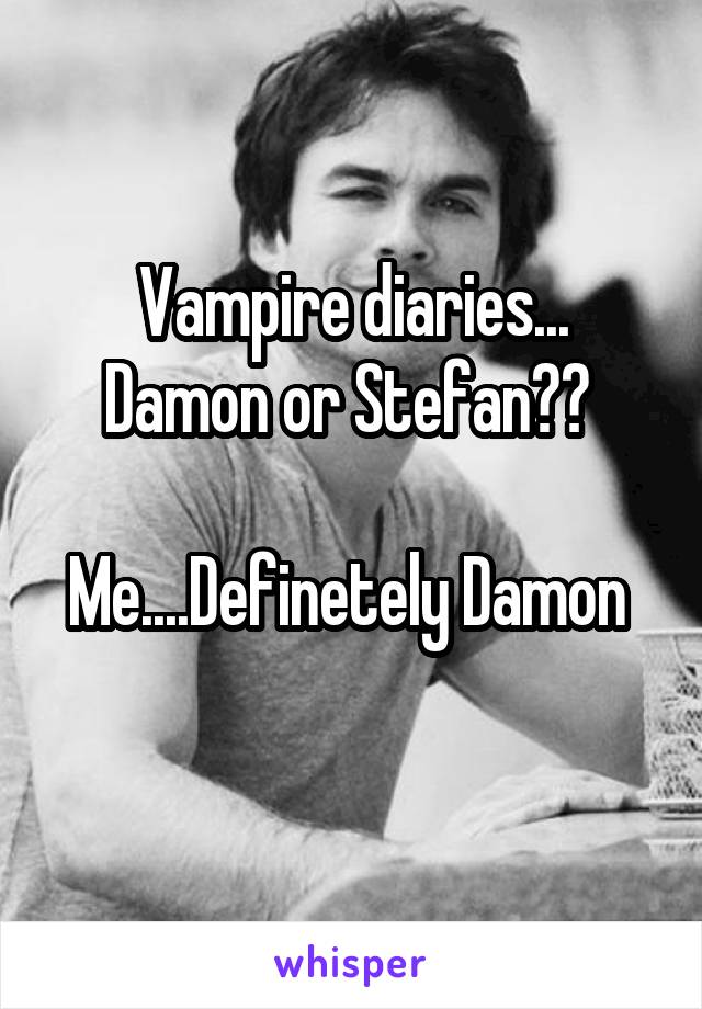 Vampire diaries...
Damon or Stefan?? 

Me....Definetely Damon 
