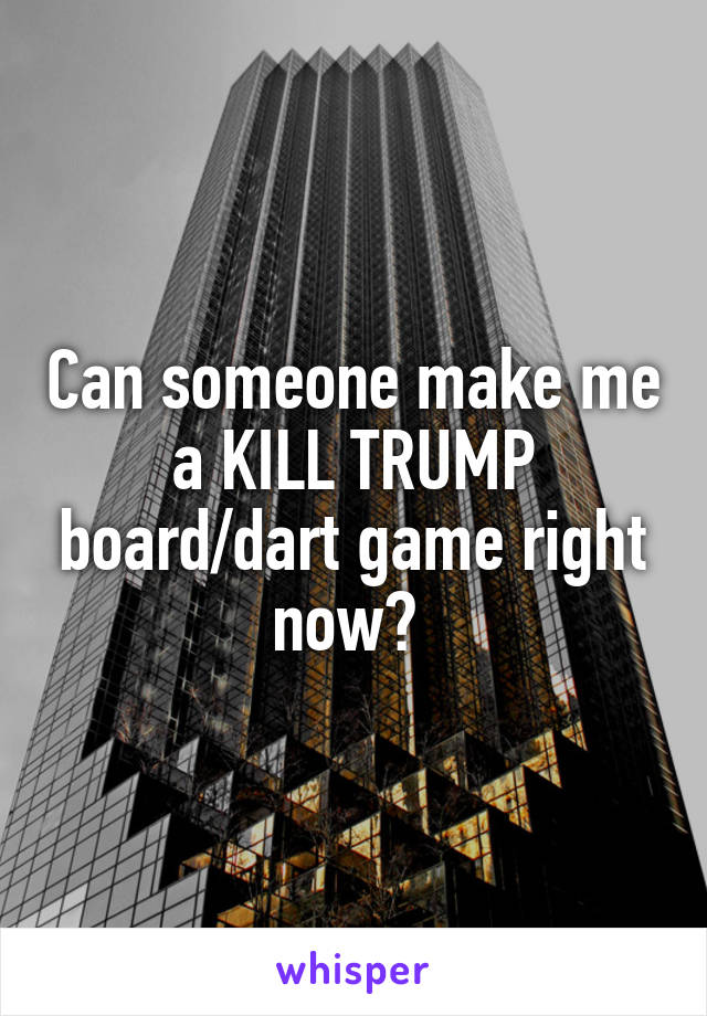 Can someone make me a KILL TRUMP board/dart game right now? 