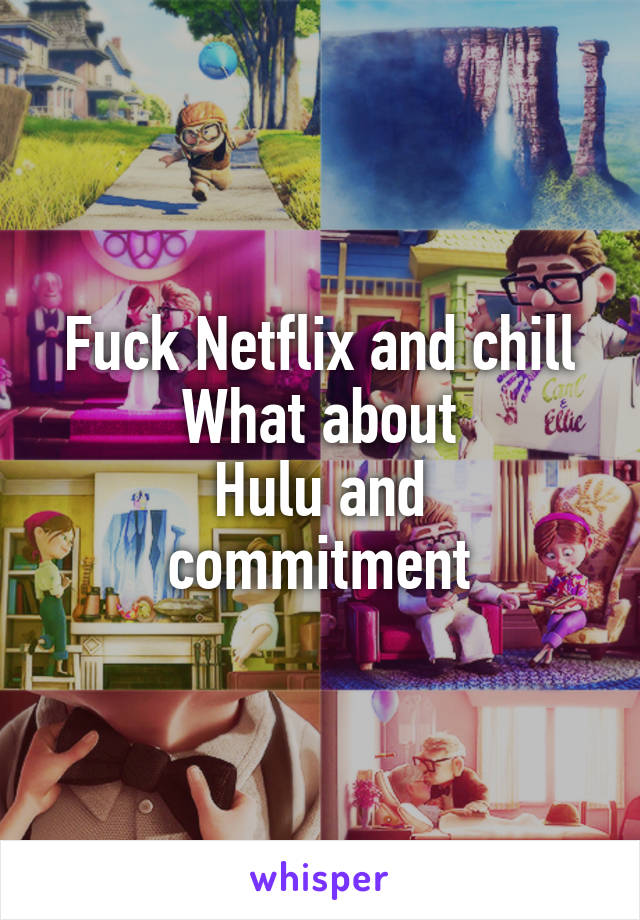 Fuck Netflix and chill
What about
Hulu and commitment