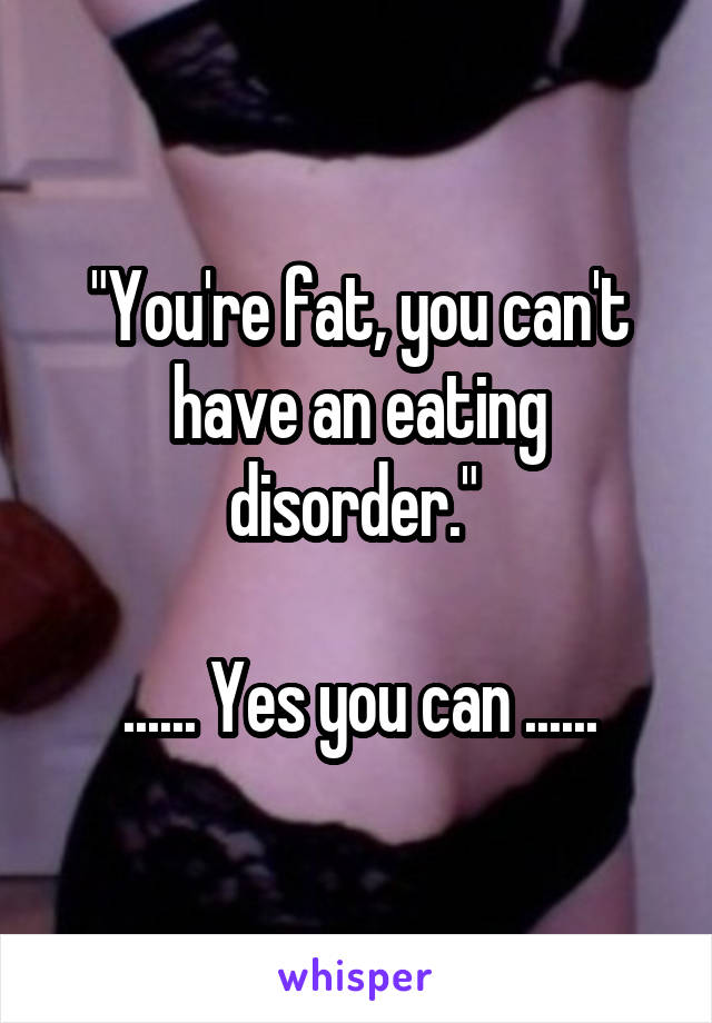 "You're fat, you can't have an eating disorder." 

...... Yes you can ......