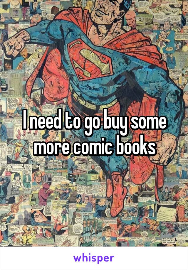 I need to go buy some more comic books