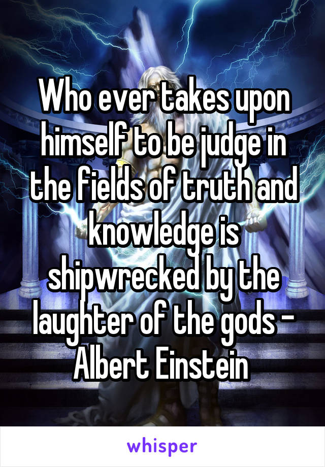 Who ever takes upon himself to be judge in the fields of truth and knowledge is shipwrecked by the laughter of the gods - Albert Einstein 