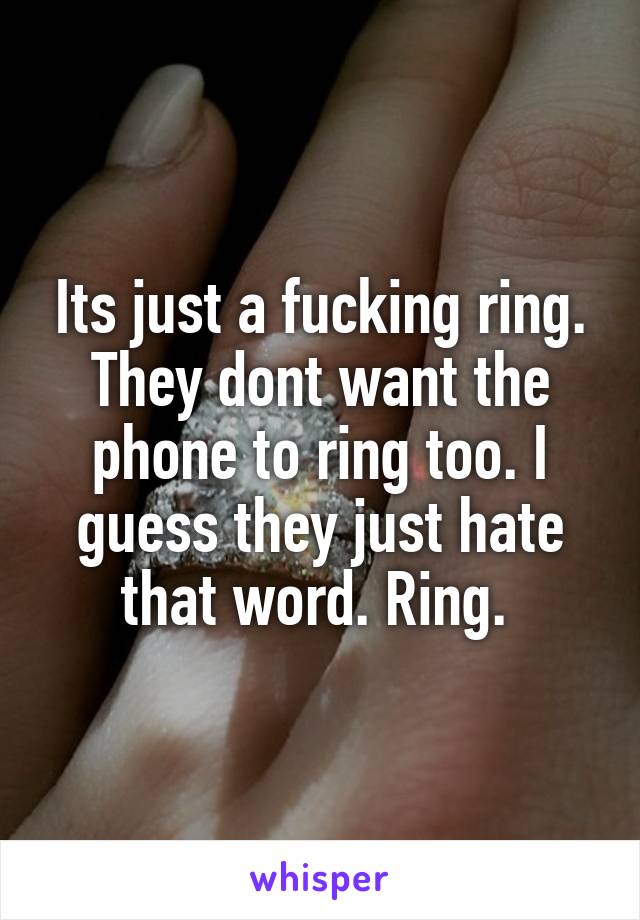 Its just a fucking ring. They dont want the phone to ring too. I guess they just hate that word. Ring. 