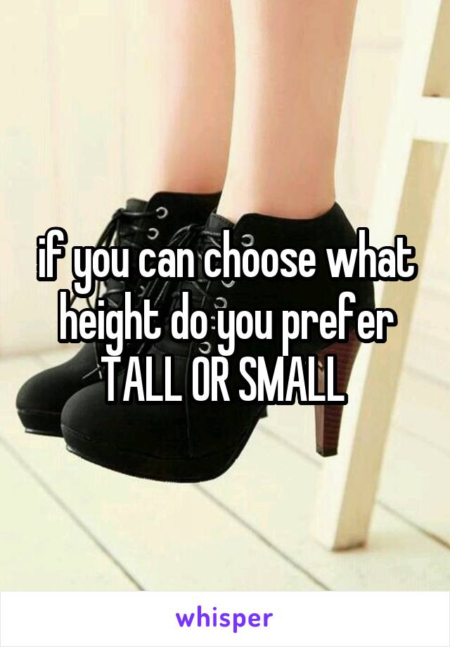 if you can choose what height do you prefer TALL OR SMALL 