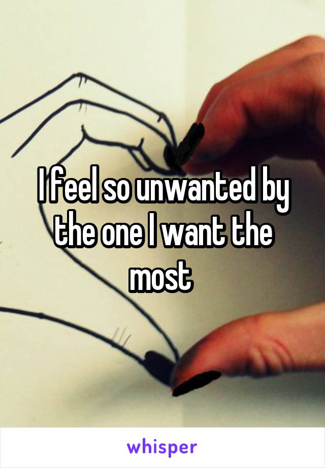 I feel so unwanted by the one I want the most 