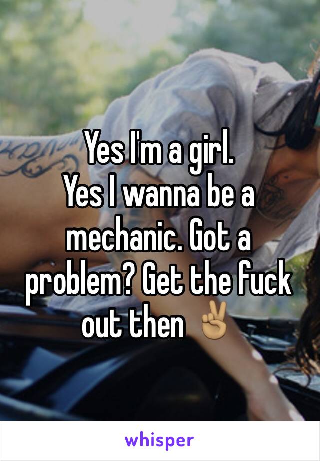 Yes I'm a girl.
Yes I wanna be a mechanic. Got a problem? Get the fuck out then ✌🏽️