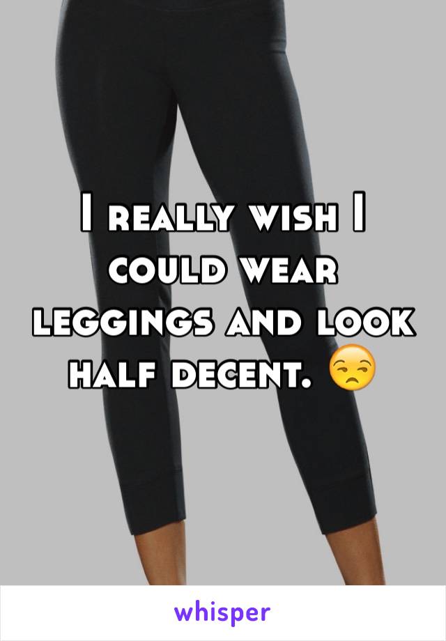 I really wish I could wear leggings and look half decent. 😒