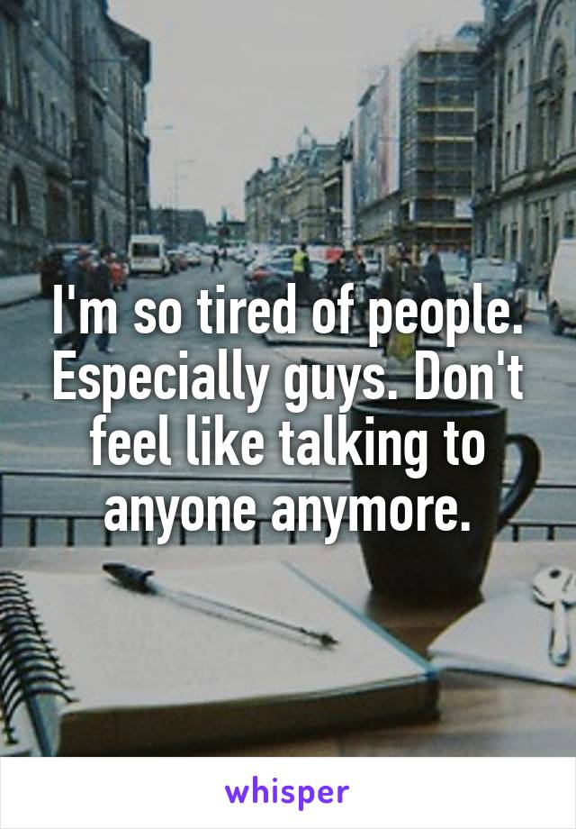 I'm so tired of people. Especially guys. Don't feel like talking to anyone anymore.