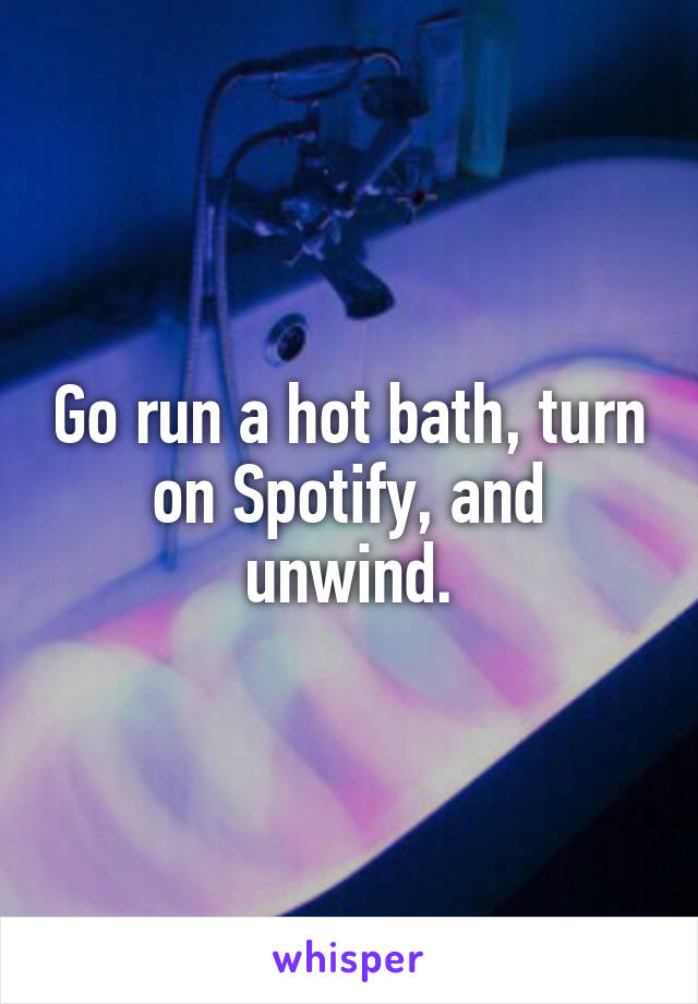 Go run a hot bath, turn on Spotify, and unwind.