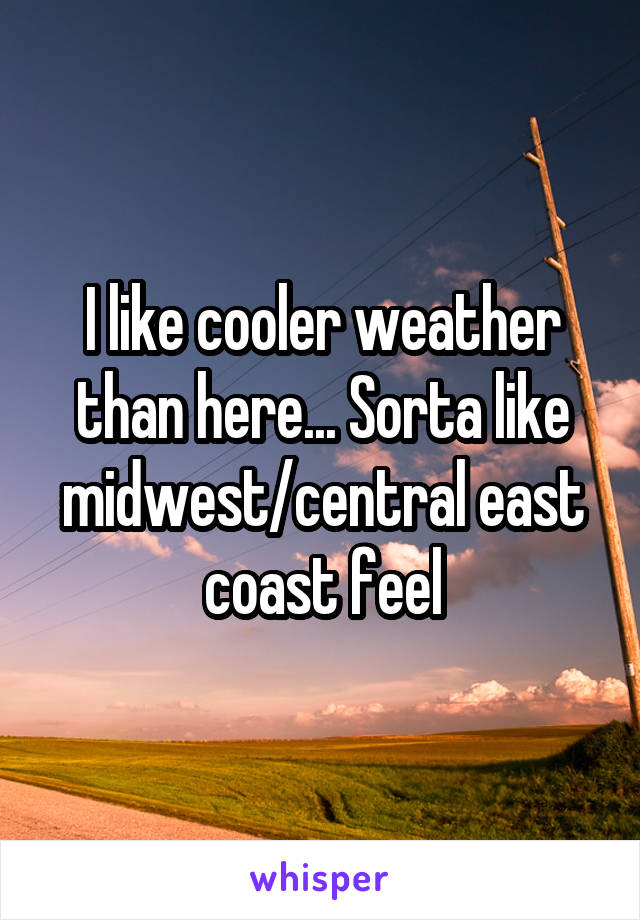 I like cooler weather than here... Sorta like midwest/central east coast feel