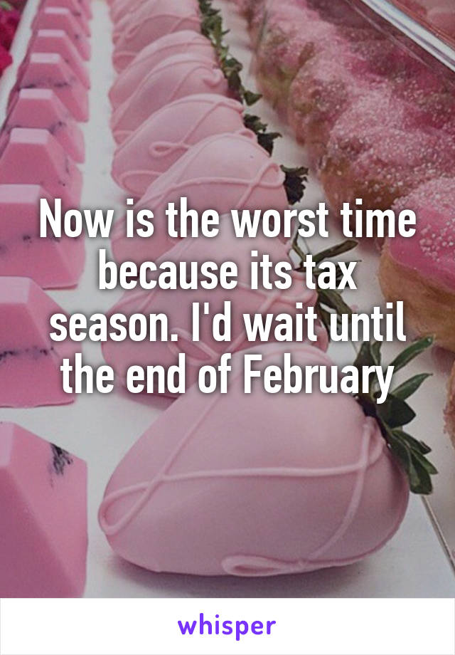 Now is the worst time because its tax season. I'd wait until the end of February
