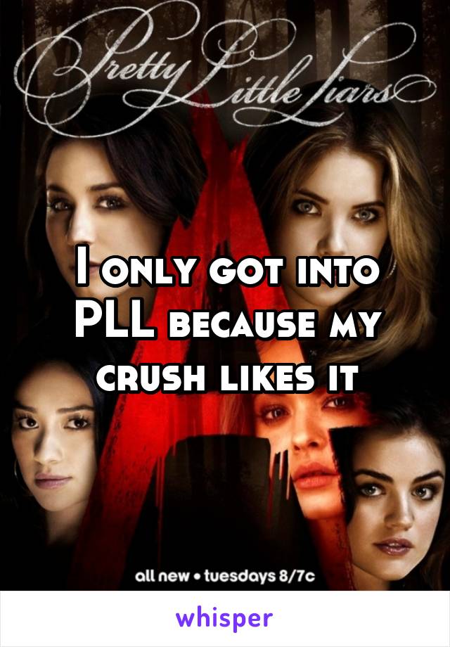 I only got into PLL because my crush likes it