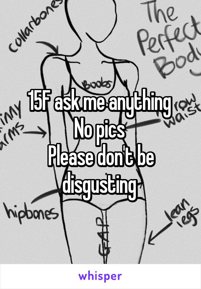 15F ask me anything 
No pics 
Please don't be disgusting 