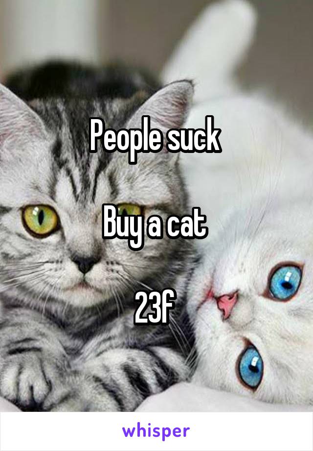 People suck 

Buy a cat 

23f 