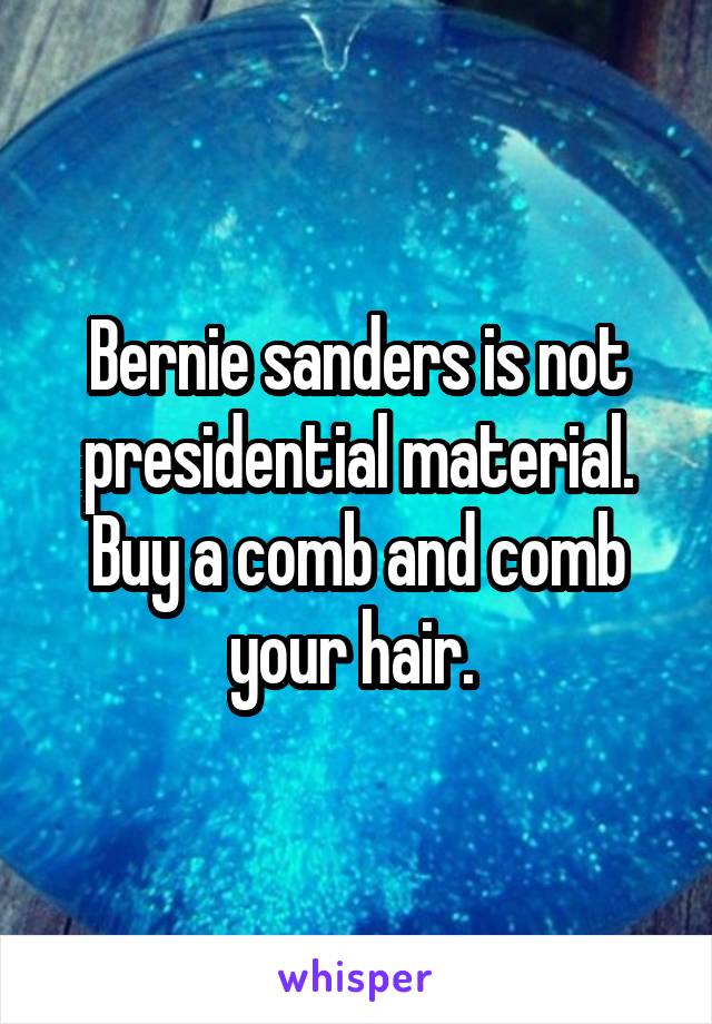 Bernie sanders is not presidential material. Buy a comb and comb your hair. 