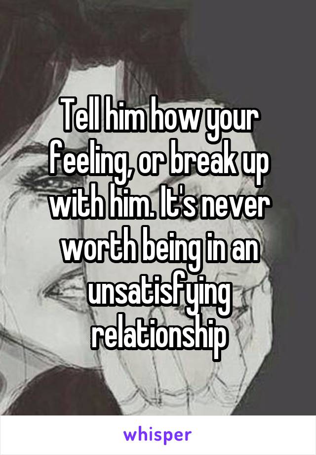 Tell him how your feeling, or break up with him. It's never worth being in an unsatisfying relationship